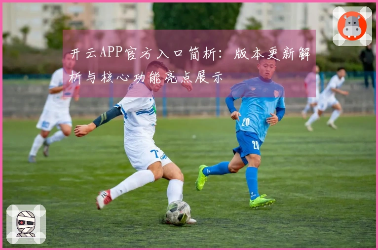 开云APP官方入口简析：版本更新解析与核心功能亮点展示