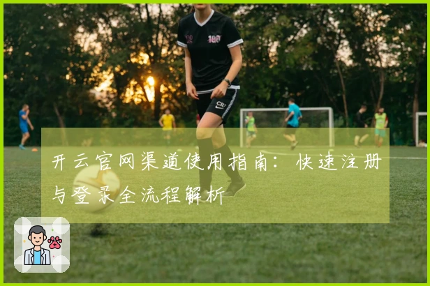 开云官网渠道使用指南：快速注册与登录全流程解析