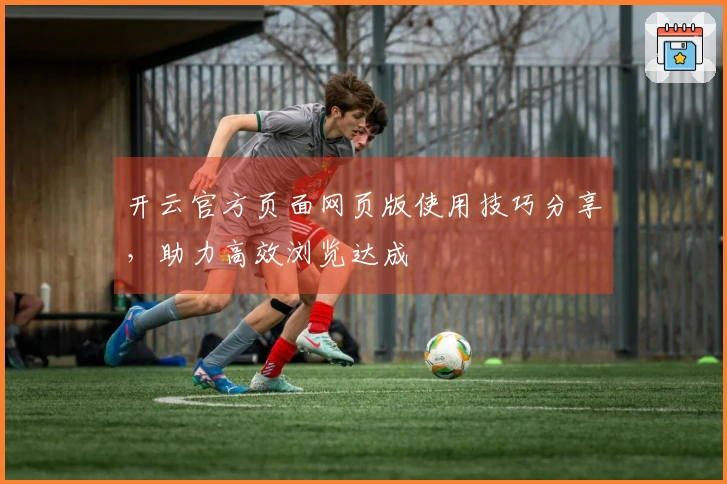 开云官方页面网页版使用技巧分享，助力高效浏览达成
