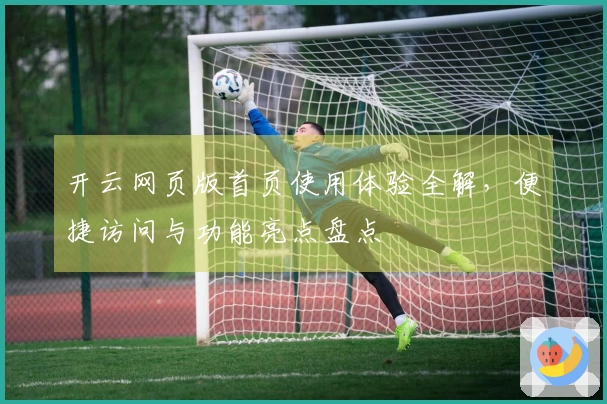 开云网页版首页使用体验全解，便捷访问与功能亮点盘点
