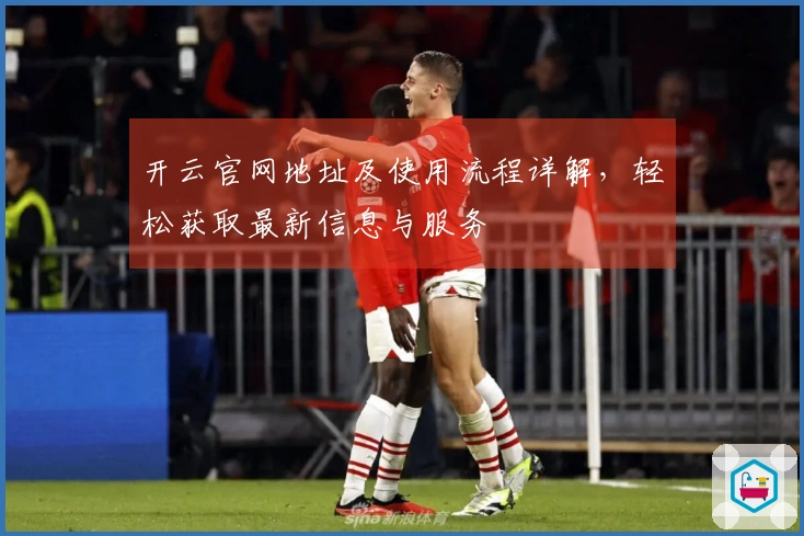 开云官网地址及使用流程详解，轻松获取最新信息与服务
