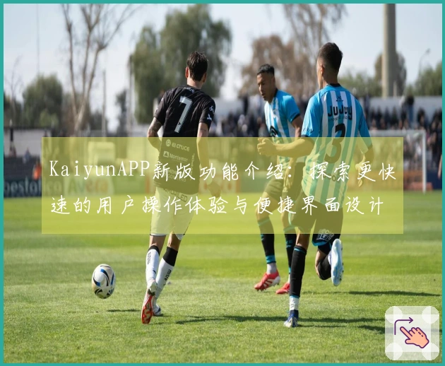 KaiyunAPP新版功能介绍：探索更快速的用户操作体验与便捷界面设计