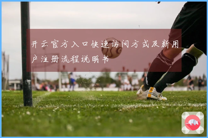 开云官方入口快速访问方式及新用户注册流程说明书