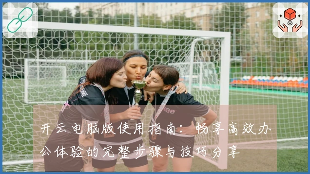 开云电脑版使用指南：畅享高效办公体验的完整步骤与技巧分享