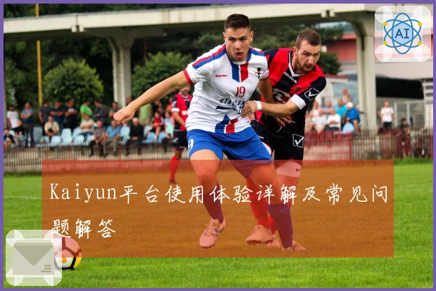 Kaiyun平台使用体验详解及常见问题解答