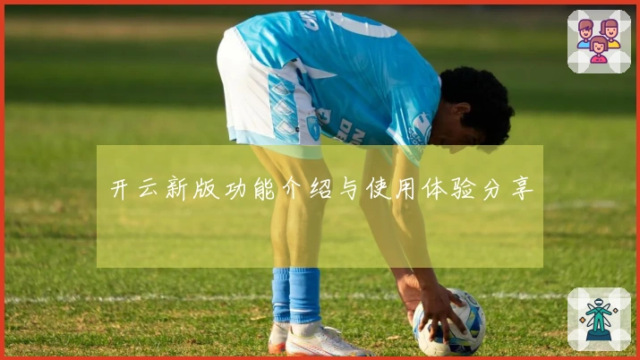 开云新版功能介绍与使用体验分享