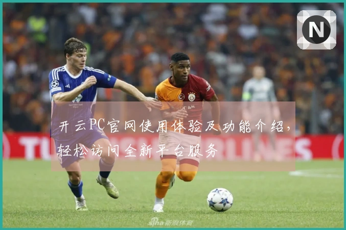 开云PC官网使用体验及功能介绍，轻松访问全新平台服务