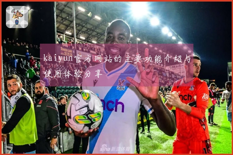kaiyun官方网站的主要功能介绍与使用体验分享