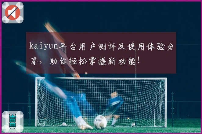 kaiyun平台用户测评及使用体验分享，助你轻松掌握新功能！
