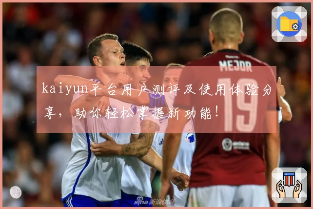 kaiyun平台用户测评及使用体验分享，助你轻松掌握新功能！