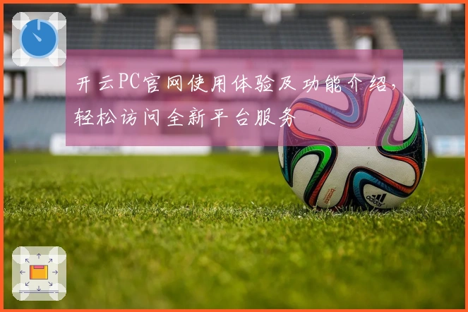 开云PC官网使用体验及功能介绍，轻松访问全新平台服务